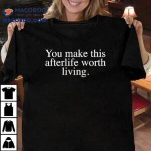 You Make This Afterlife Worth Living Tshirt