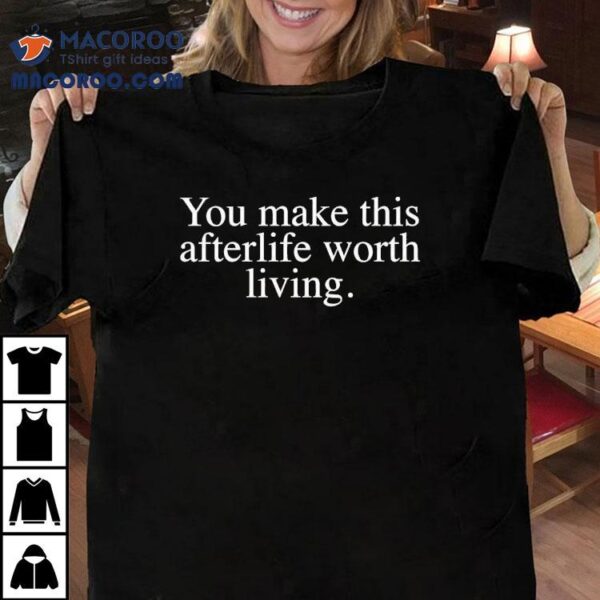 You Make This Afterlife Worth Living Shirt