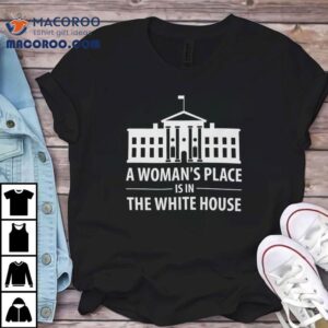 A Woman S Place Is In The White House Tshirt