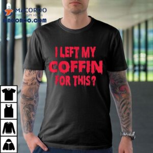 I Left My Coffin For This Funny Scary Halloween Tshirt