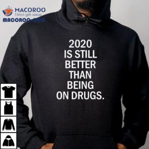2020 Was Still Better Than Being On Drugs Shirt