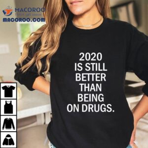 2020 Was Still Better Than Being On Drugs Shirt