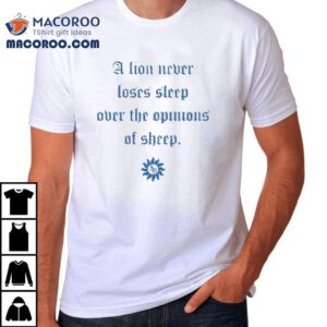 A Lion Never Loses Sleep Over The Opinions Of Sheep Tshirt