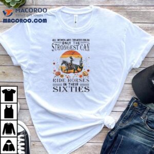 All Women Are Created Equal Only The Strongest Can Ride Horses In Their Sixties Shirt