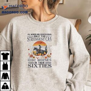 All Women Are Created Equal Only The Strongest Can Ride Horses In Their Sixties Tshirt