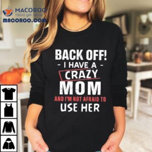 Back Off I Have A Crazy Mom And I’m Not Afraid To Use Her Shirt