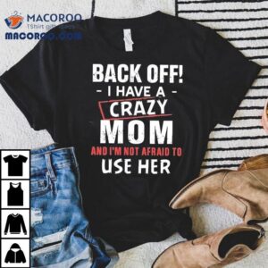 Back Off I Have A Crazy Mom And I'm Not Afraid To Use Her Shirt 2 Back Off I Have A Crazy Mom And I M Not Afraid To Use Her Tshirt