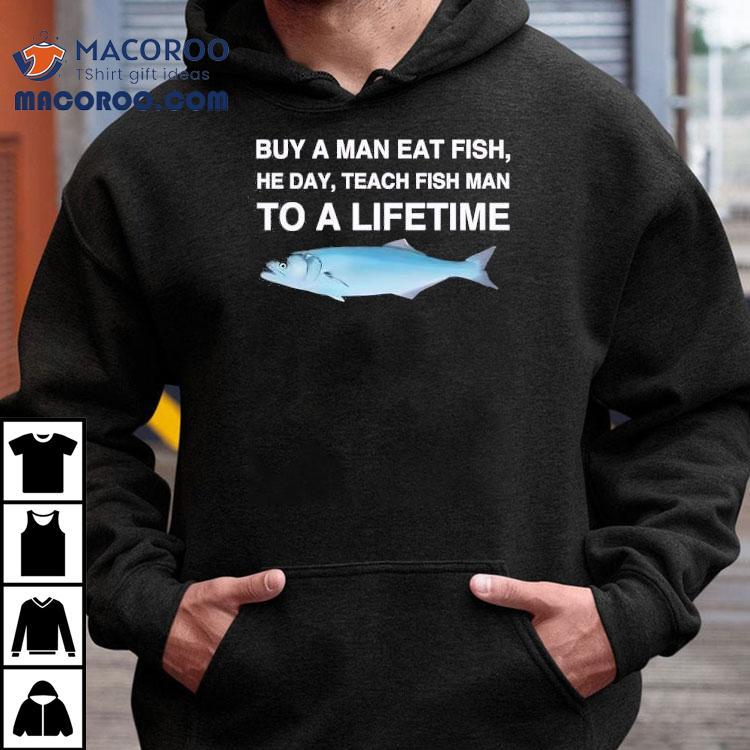Fish Buy A Man Eat Fish He Day Teach Fish Man To A Lifetime Shirt Fish Buy A Man Eat Fish He Day Teach Fish Man To A Lifetime Shirt
