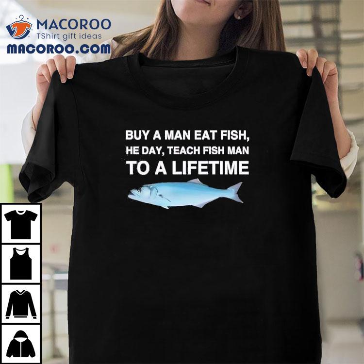 Fish Buy A Man Eat Fish He Day Teach Fish Man To A Lifetime Shirt Fish Buy A Man Eat Fish He Day Teach Fish Man To A Lifetime Shirt