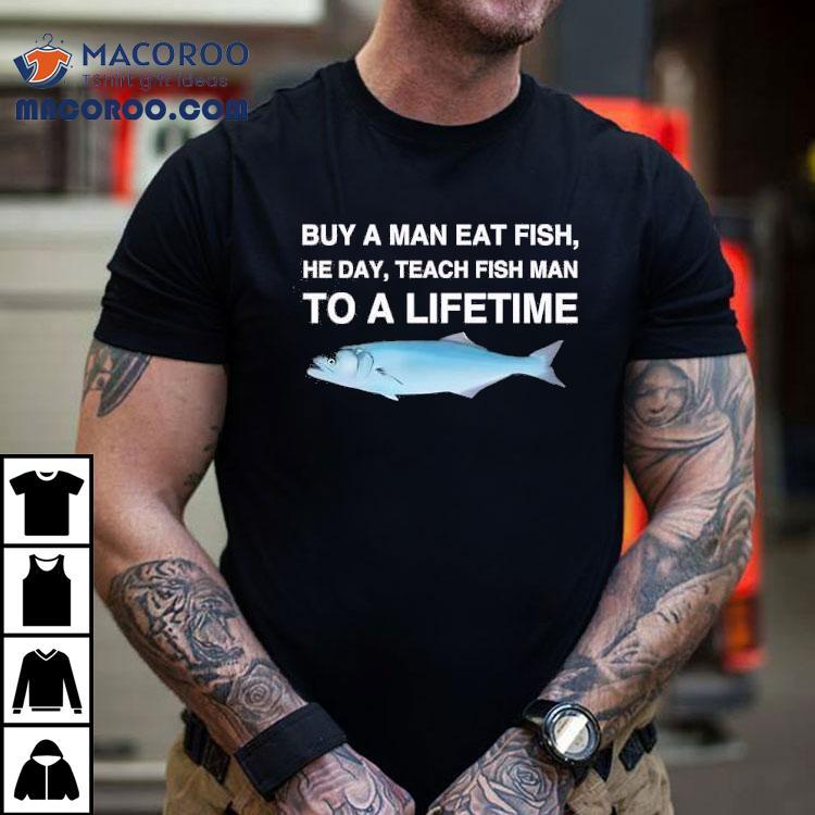 Fish Buy A Man Eat Fish He Day Teach Fish Man To A Lifetime Shirt Fish Buy A Man Eat Fish He Day Teach Fish Man To A Lifetime Shirt