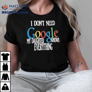 I Don't Need Google My Daughter Knows Everything Shirt 2 I Don T Need Google My Daughter Knows Everything Tshirt