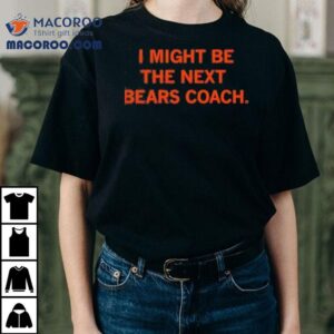 I Might Be The Next Bears Coach Tshirt