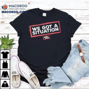 We Got A Situation Tshirt