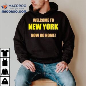 Welcome To New York Now Go Home Shirt