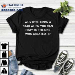 Why Wish Upon A Star When You Can Pray To The One Who Created It Shirt