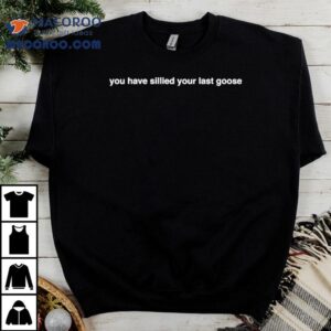 You Have Sillied Your Last Goose Tshirt