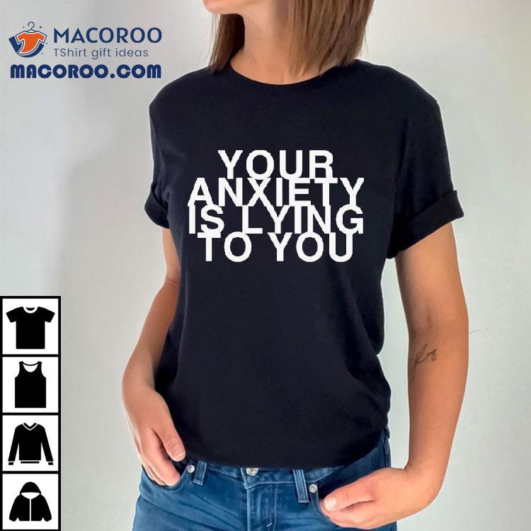 Your Anxiety Is Lying To You Shirt Your Anxiety Is Lying To You Shirt