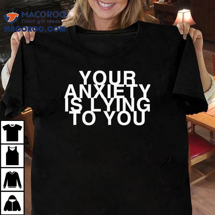Your Anxiety Is Lying To You Shirt Your Anxiety Is Lying To You Shirt