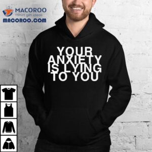 Your Anxiety Is Lying To You Shirt 3 Your Anxiety Is Lying To You Tshirt