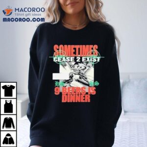 Sometimes Cease 2 Exist 9 Beers Is Dinner Hs X C2e Shirt 1 Sometimes Cease Exist Beers Is Dinner Hs X Ce Tshirt