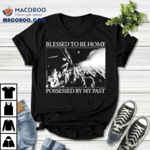Arm’s Length Blessed To Be Home Possessed By My Past Shirt