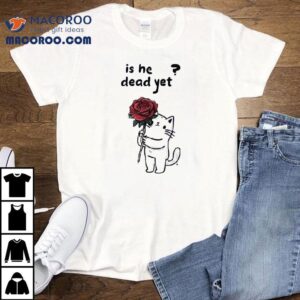 Cat Is He Dead Yet Shirt