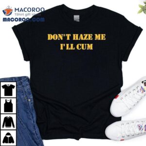 Don't Haze Me I'll Cum Shirt 3 Don T Haze Me I Ll Cum Tshirt