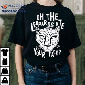 Oh The Leopards Ate Your Face Tshirt