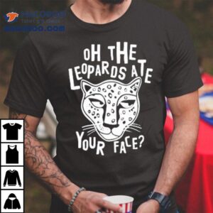 Oh The Leopards Ate Your Face Tshirt