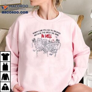 When I Die I Ll Go To Heaven Because I Ve Spent My Time In Hell Tshirt
