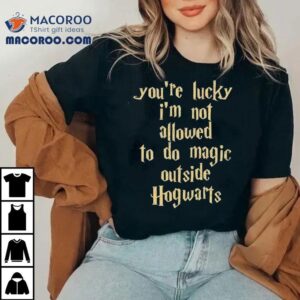 You’re Lucky I’m Not Allowed To Do Magic Outside Of Hogwarts Shirt