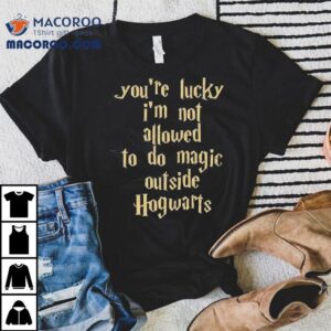You’re Lucky I’m Not Allowed To Do Magic Outside Of Hogwarts Shirt