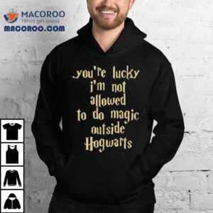You Re Lucky I M Not Allowed To Do Magic Outside Of Hogwarts Tshirt