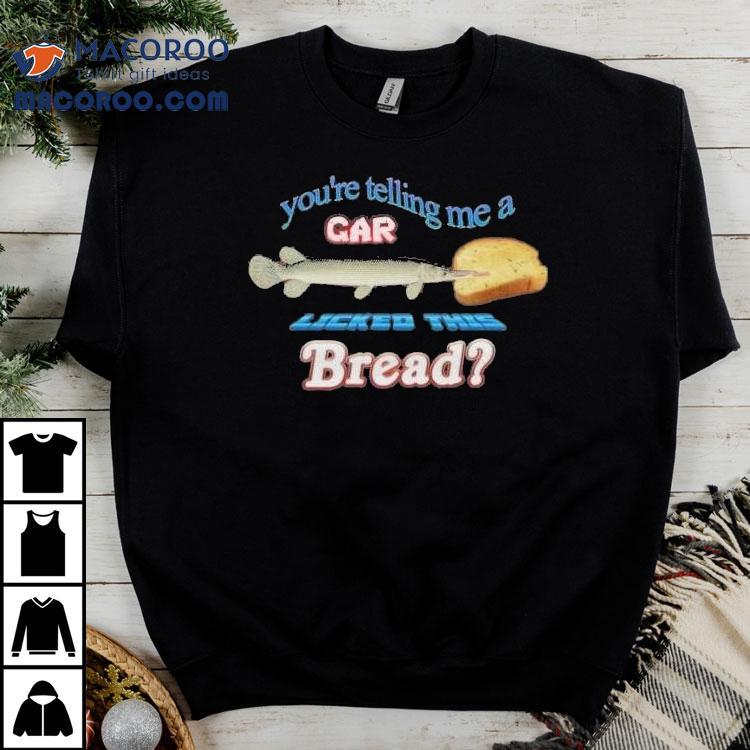 You’re Telling Me A Gar Licked This Bread Shirt You’re Telling Me A Gar Licked This Bread Shirt