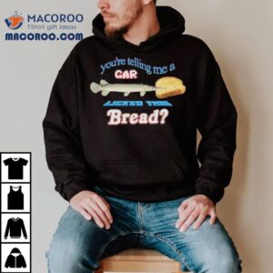 You're Telling Me A Gar Licked This Bread Shirt 1 You Re Telling Me A Gar Licked This Bread Tshirt