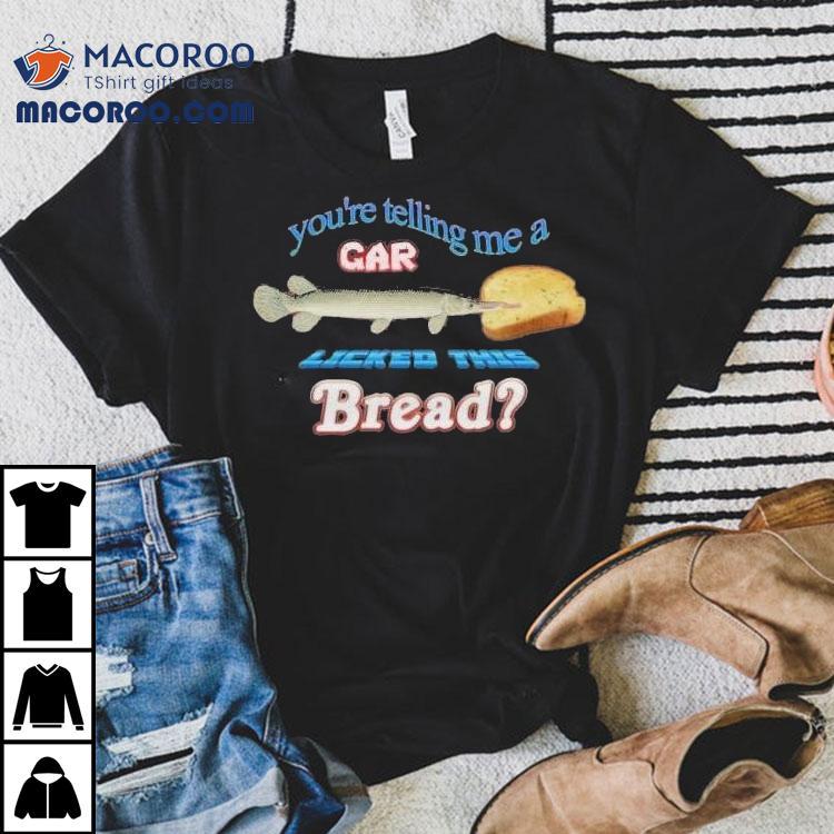 You’re Telling Me A Gar Licked This Bread Shirt You’re Telling Me A Gar Licked This Bread Shirt