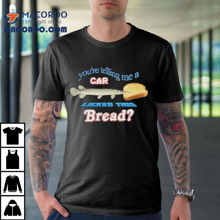 You’re Telling Me A Gar Licked This Bread Shirt You’re Telling Me A Gar Licked This Bread Shirt