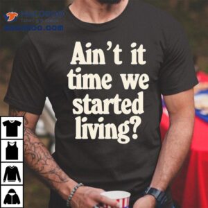 Ain’t It Time We Started Living Shirt