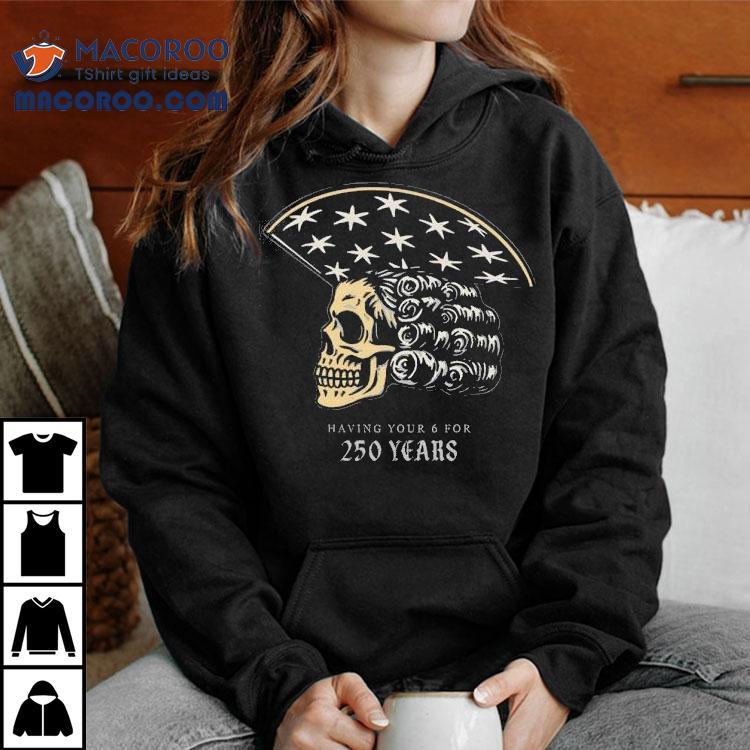 America Skull 250 Years Of Having Your 6 Shirt America Skull 250 Years Of Having Your 6 Shirt