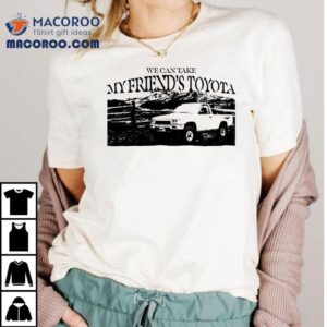 Asiris We Can Take My Friend’s Toyota Shirt