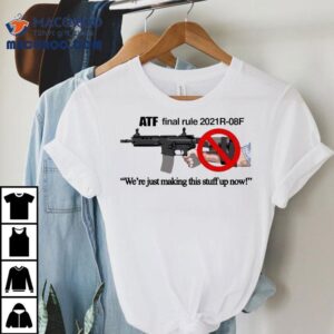 Atf Final Rule 2021r-08f We’re Just Making This Stuff Up Now Pistol Brace Shirt