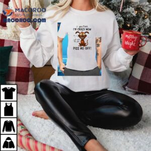 Dog If You Think I’m Crazy Now Just Wait Till You Piss Me Off Shirt