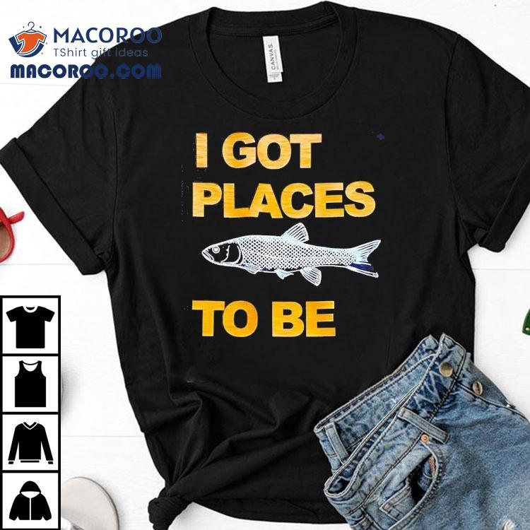Fish I Got Places To Be Shirt Fish I Got Places To Be Shirt