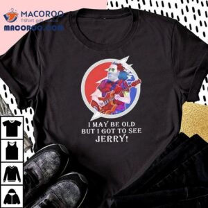 I May Be Old But I Got To See Jerry Grateful Dead Tshirt