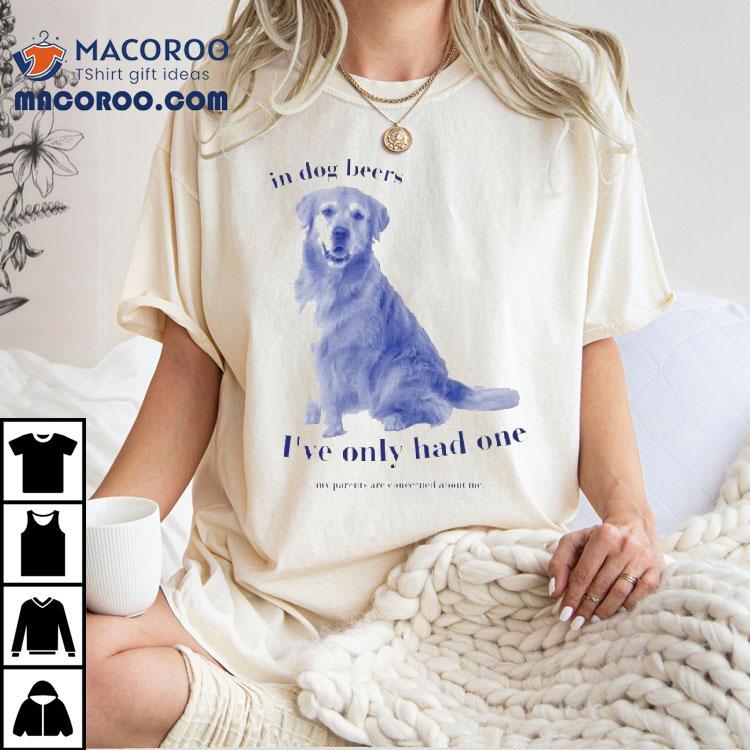 In Dog Beers I’ve Had One My Parents Are Concerned About Me Shirt In Dog Beers I’ve Had One My Parents Are Concerned About Me Shirt