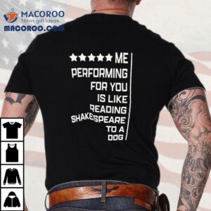 Me Performing For You Is Like Reading Shakespeare To A Dog Shirt