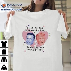 Trump Vs Elon Musk I Had All And Then Most Of You Some And Now None Of You Heart Broken Shirt