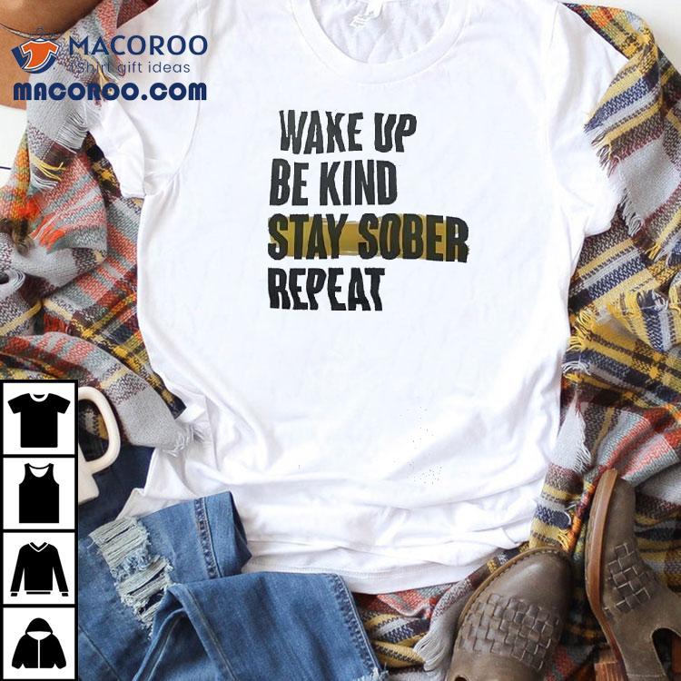 Wake Up Be Kind Stay Sober Repeat Shirt Wake Up Be Kind Stay Sober Repeat Shirt