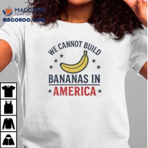 We Cannot Build Bananas In America Shirt