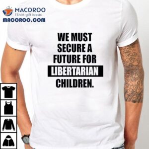 We Must Secure A Future For Libertarian Children Shirt